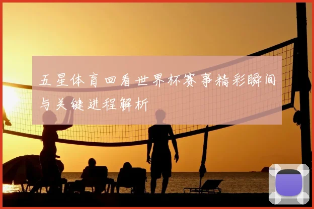 五星体育回看世界杯赛事精彩瞬间与关键进程解析