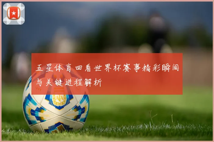 五星体育回看世界杯赛事精彩瞬间与关键进程解析