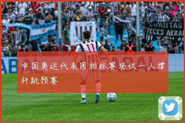 中国奥运代表团柏林赛场仅一人撑杆跳预赛