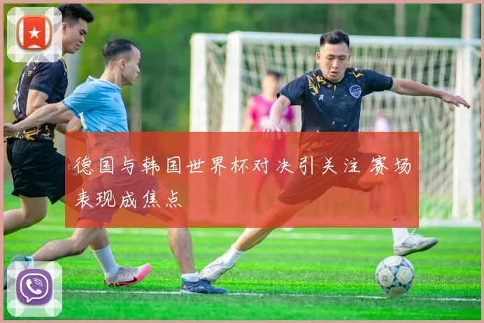 德国与韩国世界杯对决引关注 赛场表现成焦点