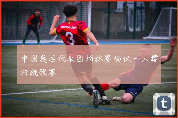 中国奥运代表团柏林赛场仅一人撑杆跳预赛