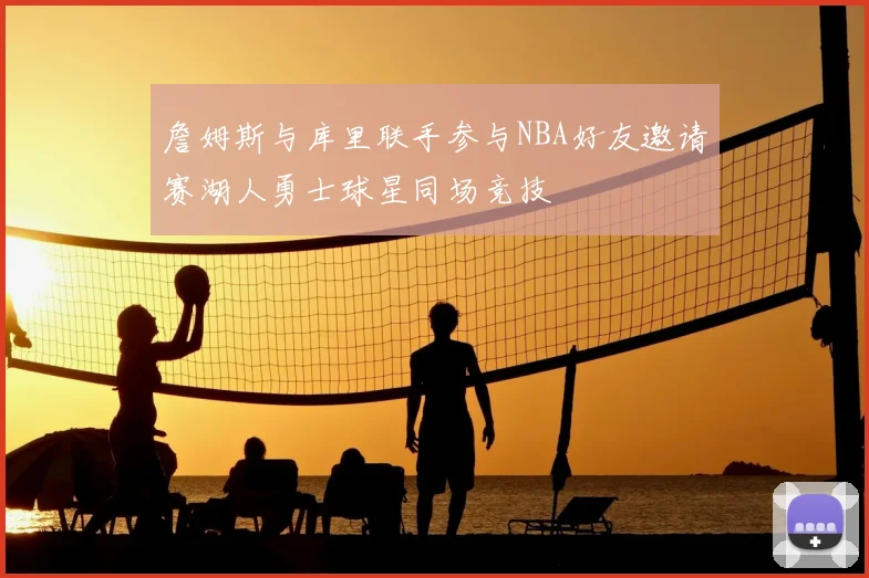 詹姆斯与库里联手参与NBA好友邀请赛湖人勇士球星同场竞技
