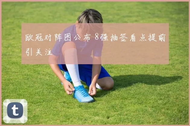 欧冠对阵图公布 8强抽签看点提前引关注