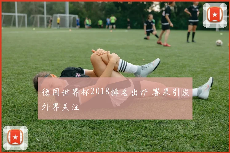 德国世界杯2018排名出炉 赛果引发外界关注