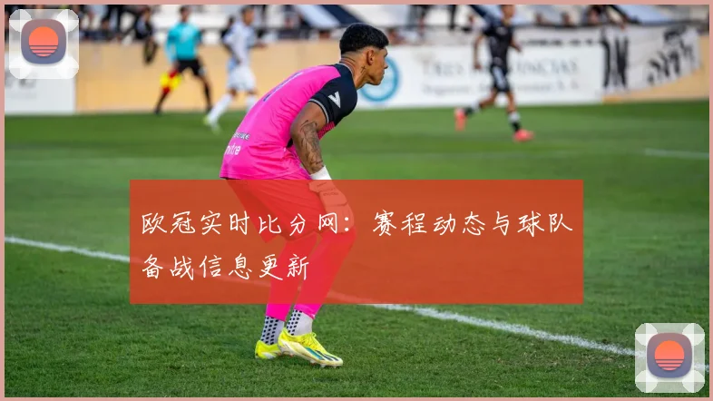欧冠实时比分网:赛程动态与球队备战信息更新