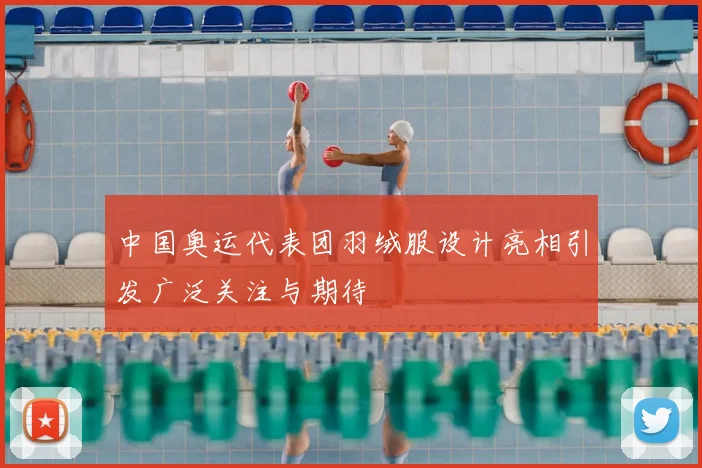 中国奥运代表团羽绒服设计亮相引发广泛关注与期待