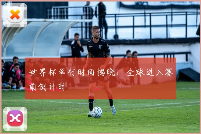 世界杯举行时间揭晓,全球进入赛前倒计时