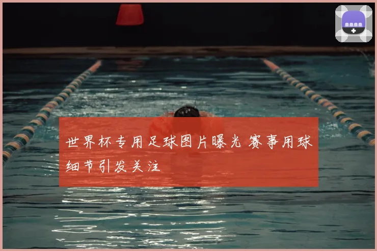 世界杯专用足球图片曝光 赛事用球细节引发关注