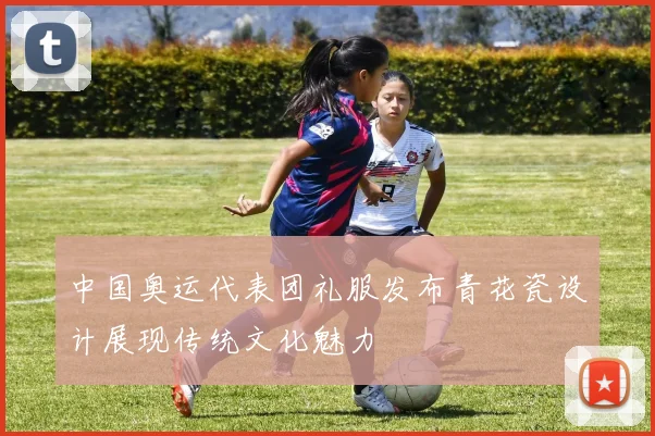 中国奥运代表团礼服发布青花瓷设计展现传统文化魅力