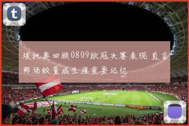 埃托奥回顾0809欧冠决赛表现 直言那场较量成生涯重要记忆