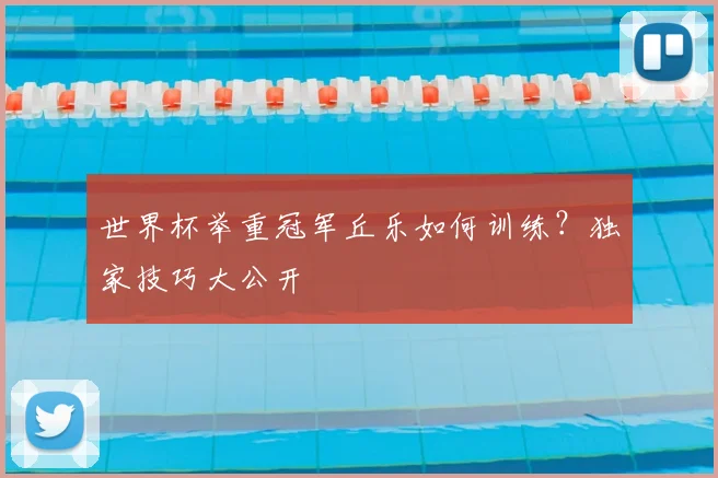 世界杯举重冠军丘乐如何训练？独家技巧大公开