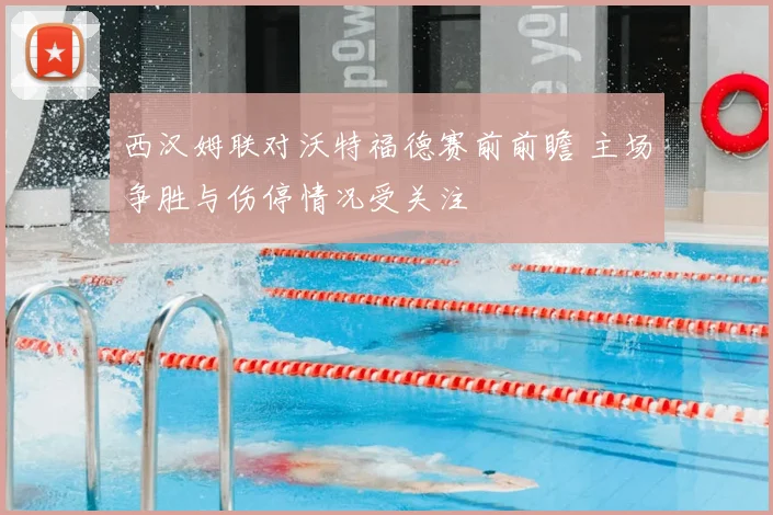 西汉姆联对沃特福德赛前前瞻 主场争胜与伤停情况受关注