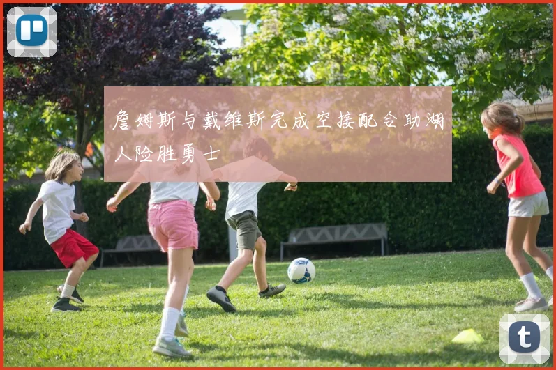 詹姆斯与戴维斯完成空接配合助湖人险胜勇士