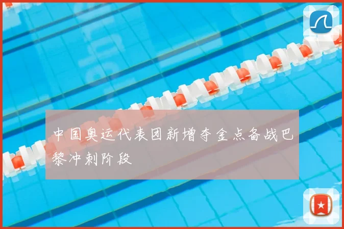 中国奥运代表团新增夺金点备战巴黎冲刺阶段