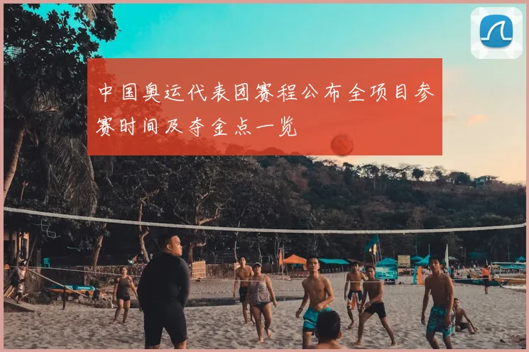 中国奥运代表团赛程公布全项目参赛时间及夺金点一览