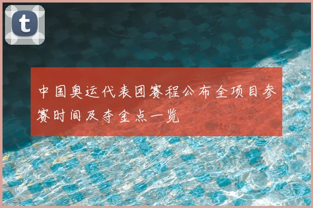 中国奥运代表团赛程公布全项目参赛时间及夺金点一览