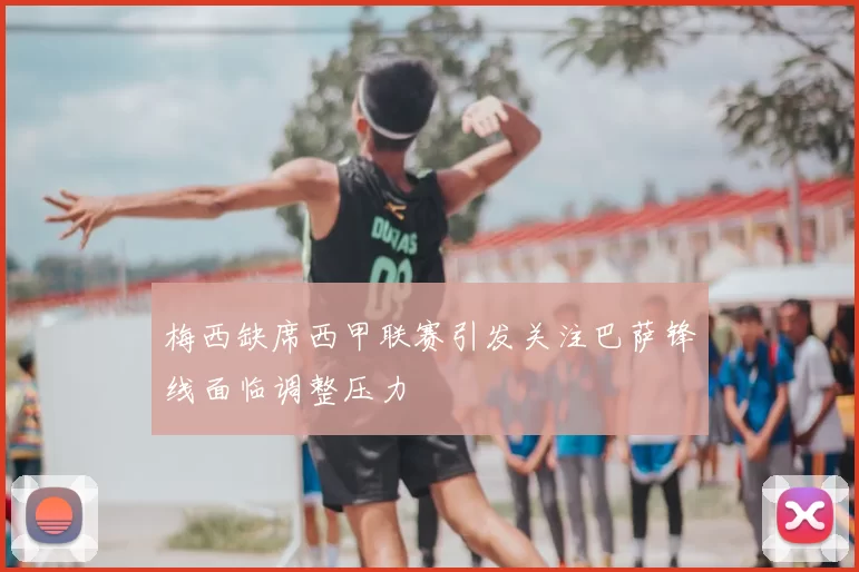 梅西缺席西甲联赛引发关注巴萨锋线面临调整压力