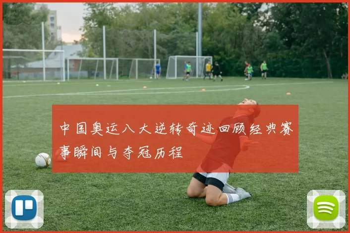 中国奥运八大逆转奇迹回顾经典赛事瞬间与夺冠历程