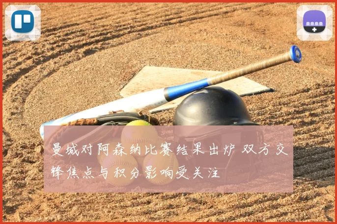 曼城对阿森纳比赛结果出炉 双方交锋焦点与积分影响受关注