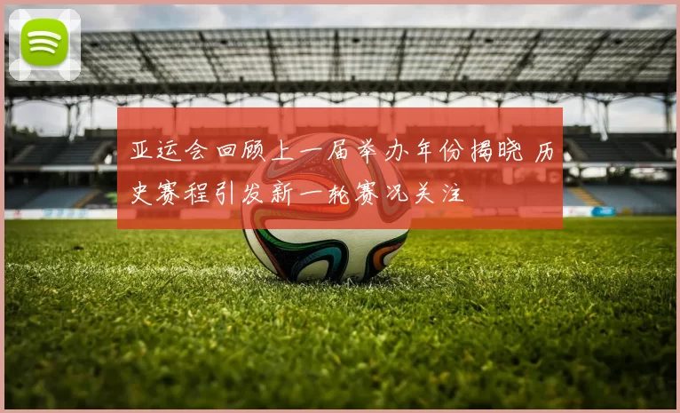 亚运会回顾上一届举办年份揭晓 历史赛程引发新一轮赛况关注