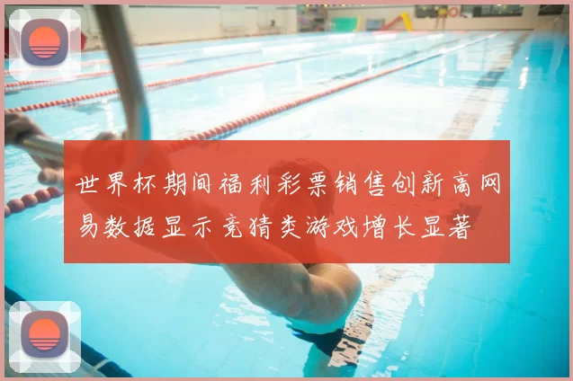 世界杯期间福利彩票销售创新高网易数据显示竞猜类游戏增长显著