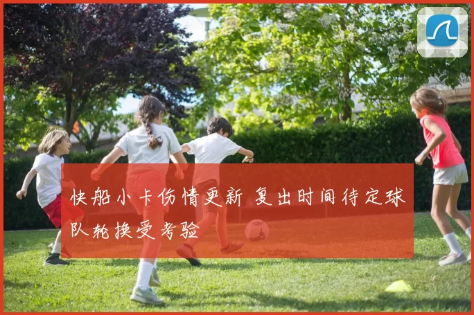 快船小卡伤情更新 复出时间待定球队轮换受考验