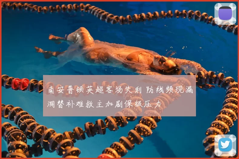 南安普顿英超客场失利 防线频现漏洞替补难救主加剧保级压力