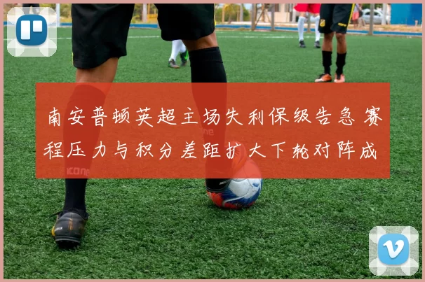 南安普顿英超主场失利保级告急 赛程压力与积分差距扩大下轮对阵成焦点