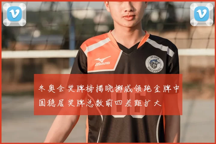 冬奥会奖牌榜揭晓挪威领跑金牌中国稳居奖牌总数前四差距扩大
