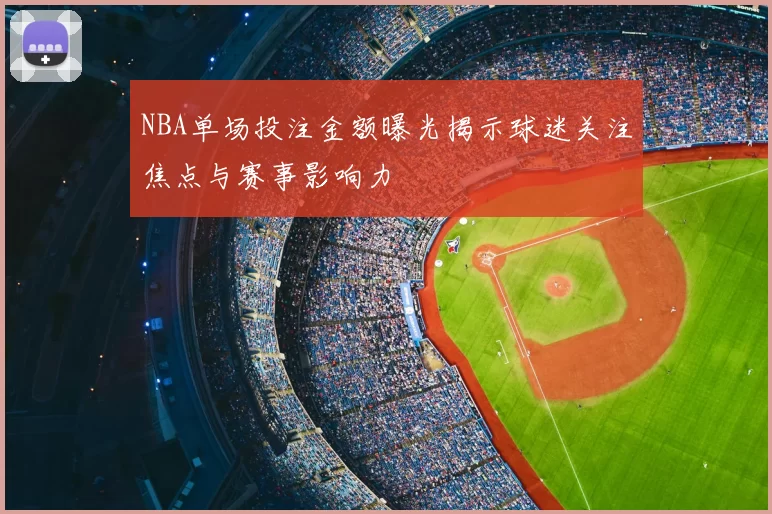 NBA单场投注金额曝光揭示球迷关注焦点与赛事影响力
