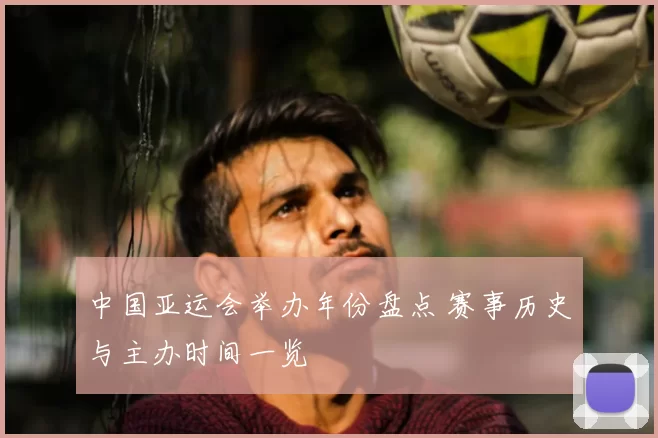 中国亚运会举办年份盘点 赛事历史与主办时间一览