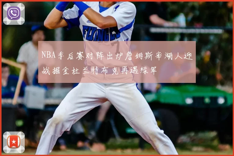 NBA季后赛对阵出炉詹姆斯率湖人迎战掘金杜兰特布克再遇绿军