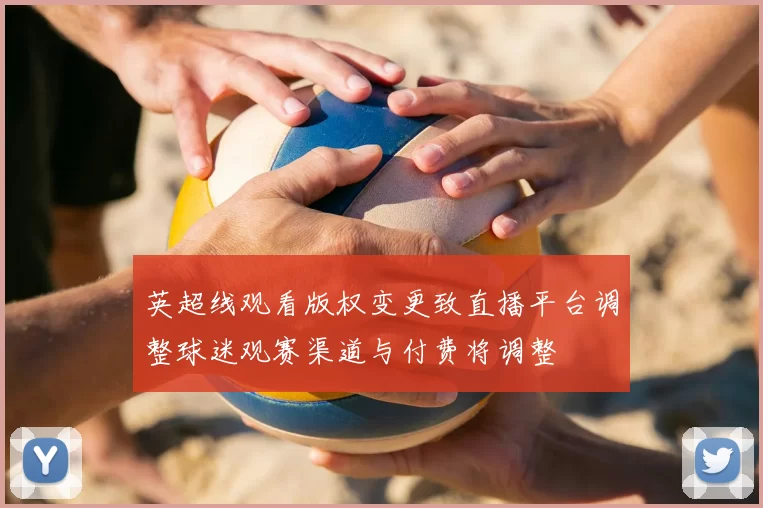 英超线观看版权变更致直播平台调整球迷观赛渠道与付费将调整