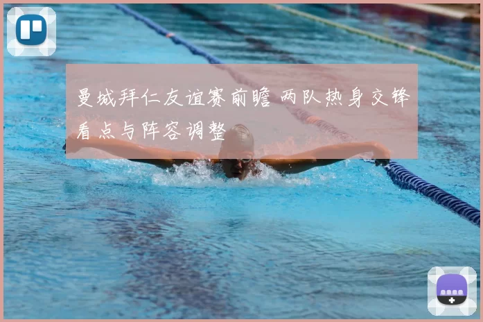 曼城拜仁友谊赛前瞻 两队热身交锋看点与阵容调整