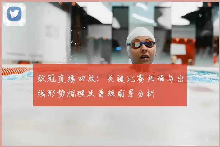 欧冠直播回放：关键比赛画面与出线形势梳理及晋级前景分析