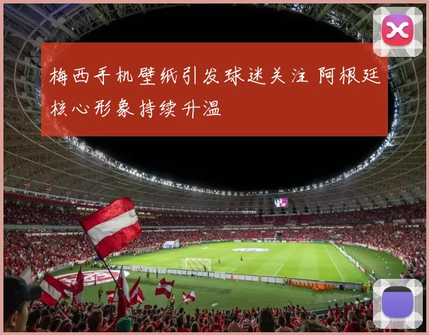 梅西手机壁纸引发球迷关注 阿根廷核心形象持续升温