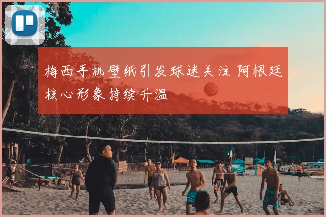 梅西手机壁纸引发球迷关注 阿根廷核心形象持续升温