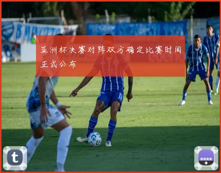 亚洲杯决赛对阵双方确定比赛时间正式公布