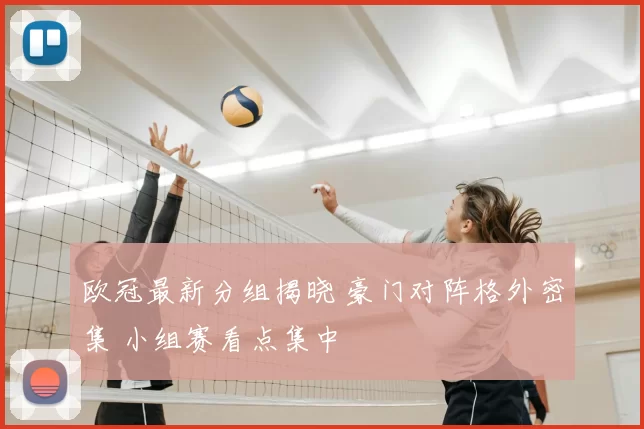 欧冠最新分组揭晓 豪门对阵格外密集 小组赛看点集中