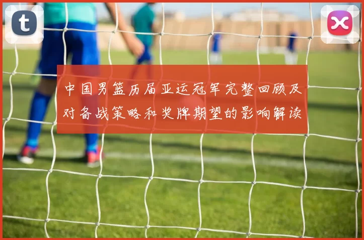 中国男篮历届亚运冠军完整回顾及对备战策略和奖牌期望的影响解读