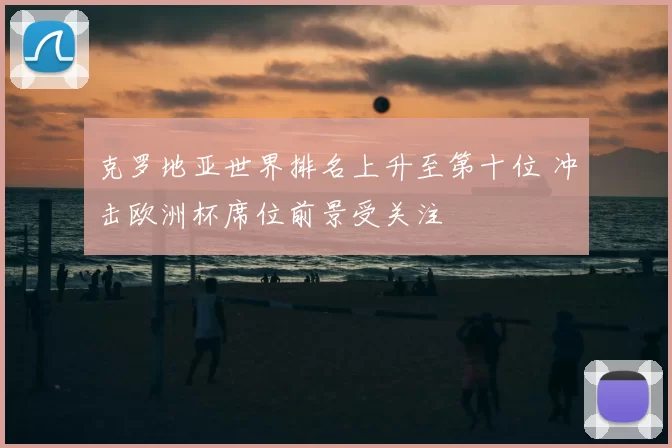 克罗地亚世界排名上升至第十位 冲击欧洲杯席位前景受关注