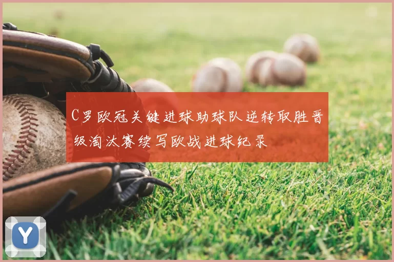 C罗欧冠关键进球助球队逆转取胜晋级淘汰赛续写欧战进球纪录