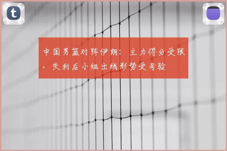 中国男篮对阵伊朗：主力得分受限，失利后小组出线形势受考验
