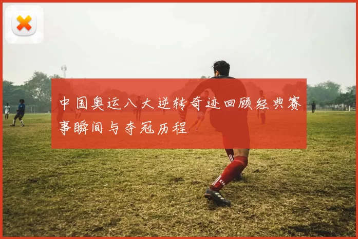 中国奥运八大逆转奇迹回顾经典赛事瞬间与夺冠历程