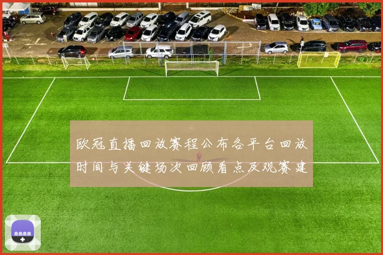 欧冠直播回放赛程公布各平台回放时间与关键场次回顾看点及观赛建议