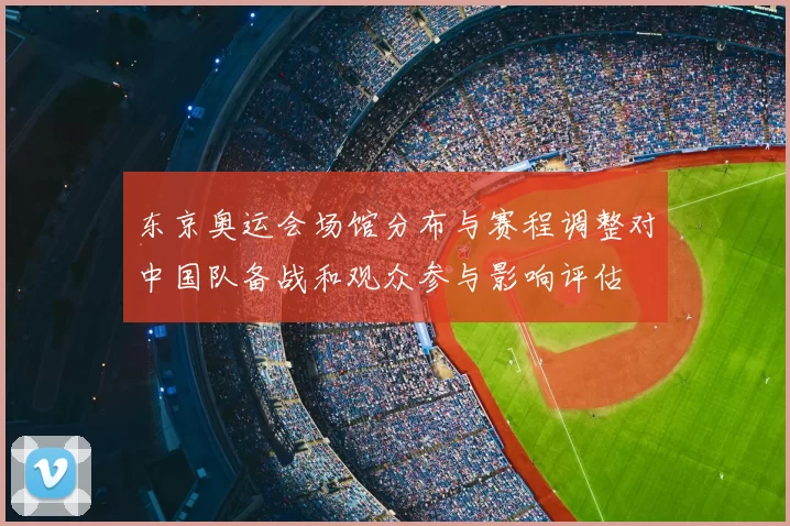 东京奥运会场馆分布与赛程调整对中国队备战和观众参与影响评估