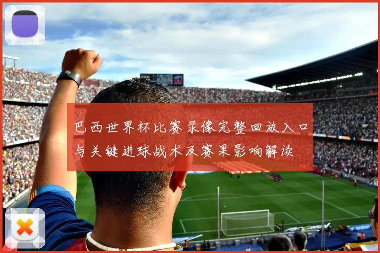 巴西世界杯比赛录像完整回放入口与关键进球战术及赛果影响解读