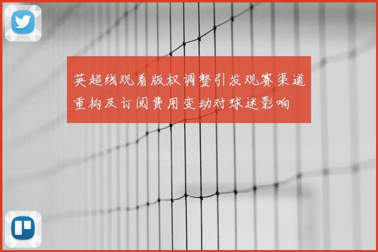 英超线观看版权调整引发观赛渠道重构及订阅费用变动对球迷影响