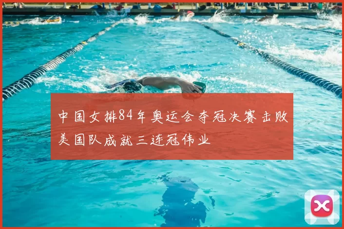 中国女排84年奥运会夺冠决赛击败美国队成就三连冠伟业