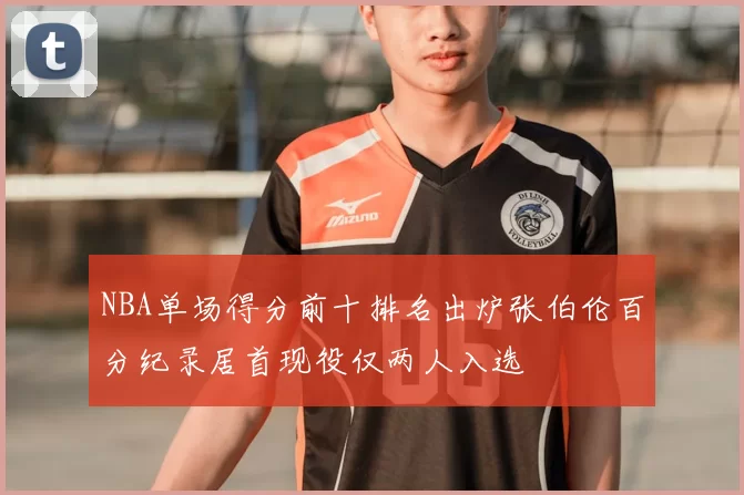 NBA单场得分前十排名出炉张伯伦百分纪录居首现役仅两人入选